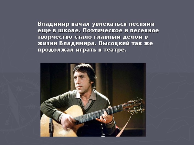 Владимир начал увлекаться песнями еще в школе. Поэтическое и песенное творчество стало главным делом в жизни Владимира. Высоцкий так же продолжал играть в театре.