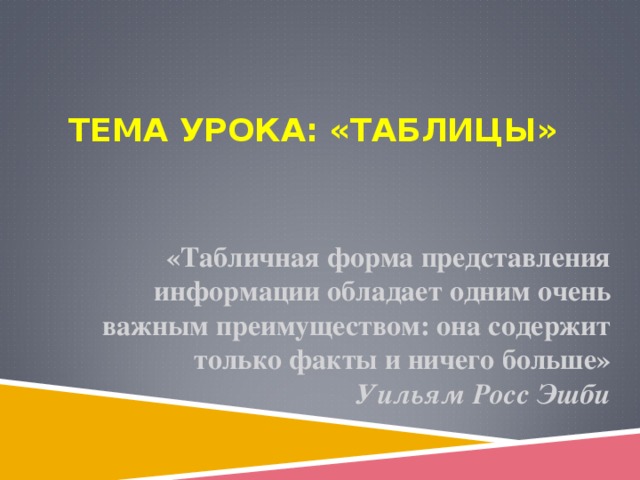 ТЕМА УРОКА: «ТАБЛИЦЫ» «Табличная форма представления информации обладает одним очень важным преимуществом: она содержит только факты и ничего больше»  Уильям Росс Эшби