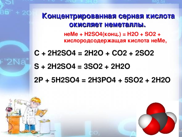 Концентрированная серная кислота окисляет неметаллы. неМе + H2SO4(конц.) = H2O + SO2 + кислородсодержащая кислота неМе,                                                 C + 2H2SO4 = 2H2O + CO2 + 2SO2 S + 2H2SO4 = 3SO2 + 2H2O 2P + 5H2SO4 = 2H3PO4 + 5SO2 + 2H2O   