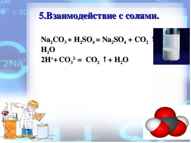 5 .Взаимодействие с солями .    Na 2 CO 3 + H 2 SO 4 = Na 2 SO 4 + CO 2 ↑+ H 2 O 2 H + +  CO 3 2- = CO 2 ↑+ H 2 O
