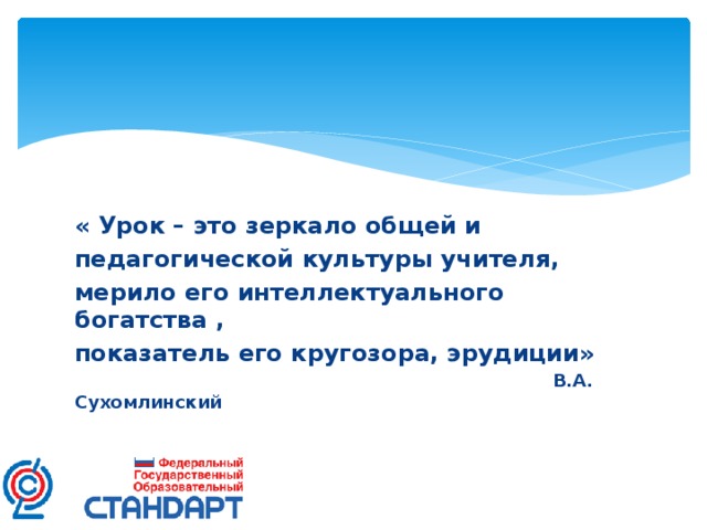 « Урок – это зеркало общей и педагогической культуры учителя, мерило его интеллектуального богатства , показатель его кругозора, эрудиции»  В.А. Сухомлинский  