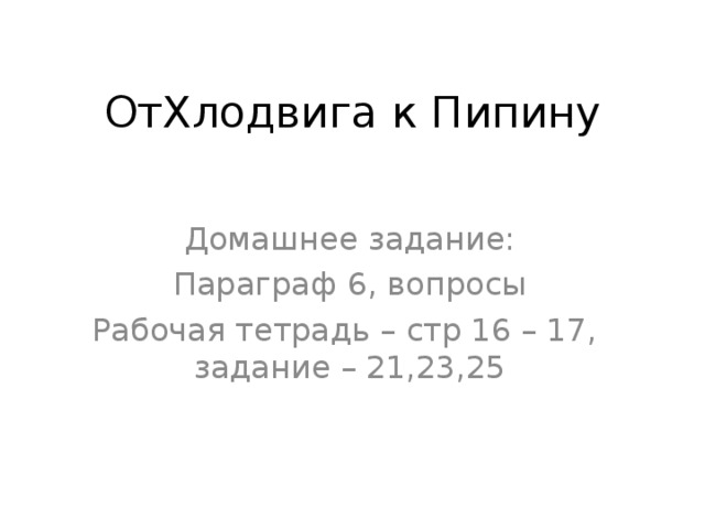 ОтХлодвига к Пипину Домашнее задание: Параграф 6, вопросы Рабочая тетрадь – стр 16 – 17,  задание – 21,23,25