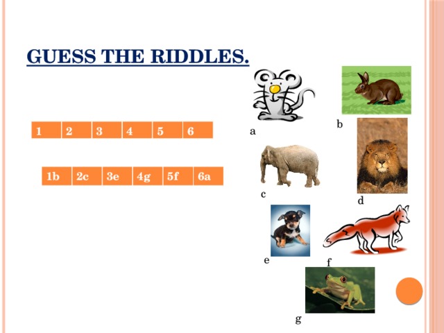 Guess the riddles. b a 1 2 3 4 5 6 1b 2c 3e 4g 5f 6a c d e f g