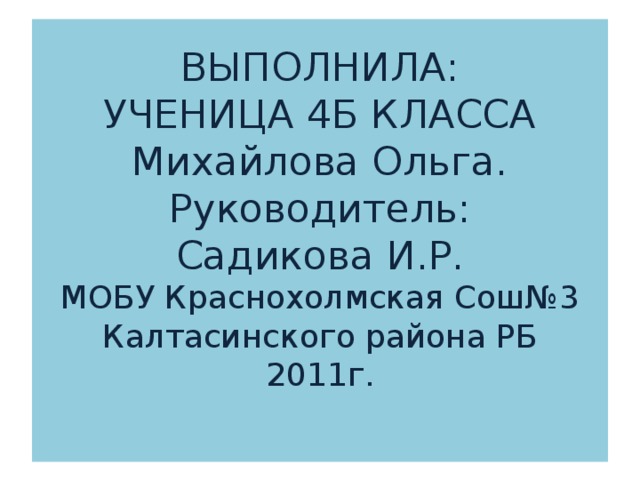 ВЫПОЛНИЛА:  УЧЕНИЦА 4Б КЛАССА  Михайлова Ольга.  Руководитель:  Садикова И.Р.  МОБУ Краснохолмская Сош№3  Калтасинского района РБ  2011г.