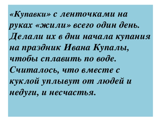 «Купавки » с ленточками на руках «жили» всего один день. Делали их в дни начала купания на праздник Ивана Купалы, чтобы сплавить по воде.  Считалось, что вместе с куклой уплывут от людей и недуги, и несчастья.   