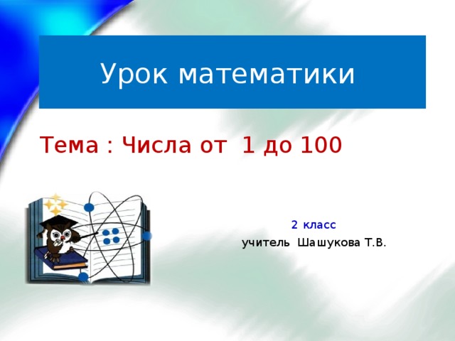 Урок математики Тема : Числа от 1 до 100  2 класс  учитель Шашукова Т.В.