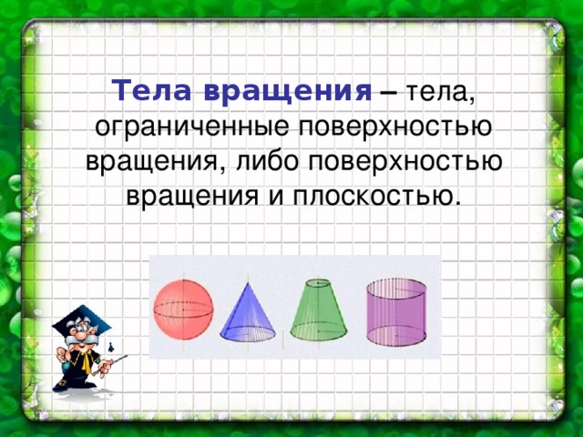 Тела вращения –  тела, ограниченные поверхностью вращения, либо поверхностью вращения и плоскостью.