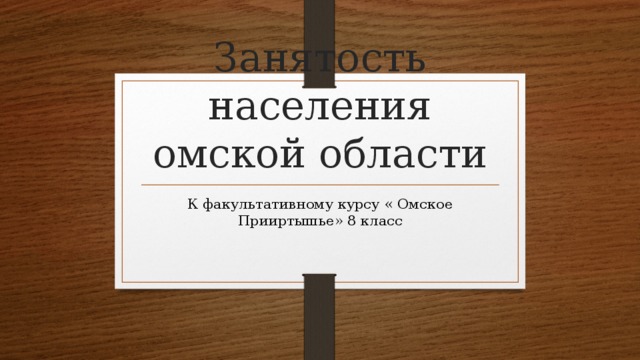 Занятость населения омской области К факультативному курсу « Омское Прииртышье» 8 класс