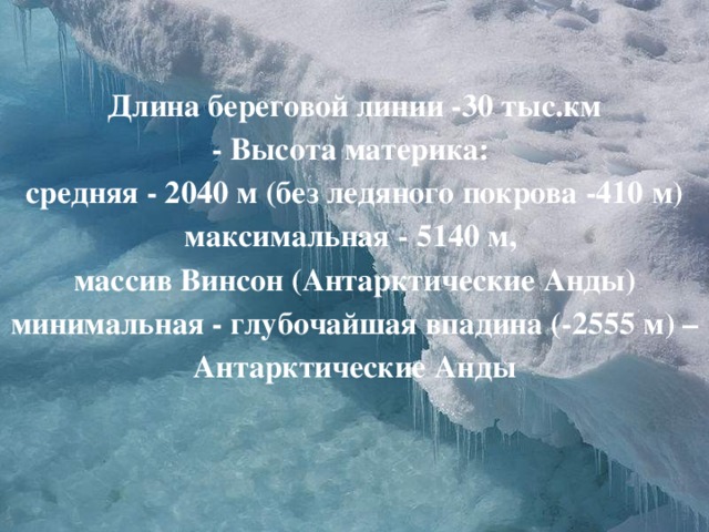 Длина береговой линии -30 тыс.км - Высота материка: средняя - 2040 м (без ледяного покрова -410 м) максимальная - 5140 м, массив Винсон (Антарктические Анды) минимальная - глубочайшая впадина (-2555 м) –Антарктические Анды