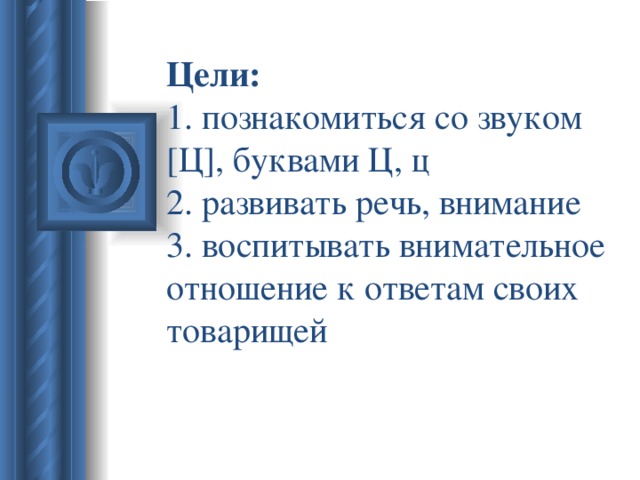 Цели:  1. познакомиться со звуком [ Ц ] , буквами Ц, ц  2. развивать речь, внимание  3. воспитывать внимательное отношение к ответам своих товарищей