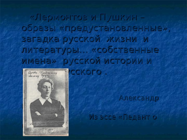 «Лермонтов и Пушкин – образы «предустановленные», загадка русской жизни и литературы… «собственные имена» русской истории и народа русского .  Александр Блок  Из эссе «Педант о поэте».