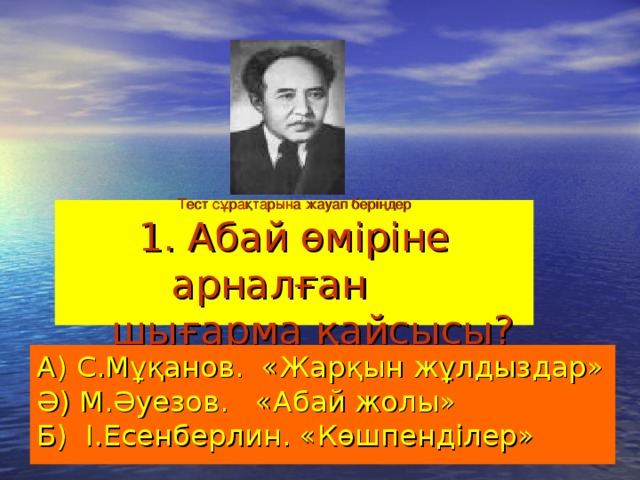 Тест сұрақтарына жауап беріңдер  1. Абай өміріне арналған  шығарма қайсысы?   А) С.Мұқанов. «Жарқын жұлдыздар» Ә) М.Әуезов. «Абай жолы» Б) І.Есенберлин. «Көшпенділер»