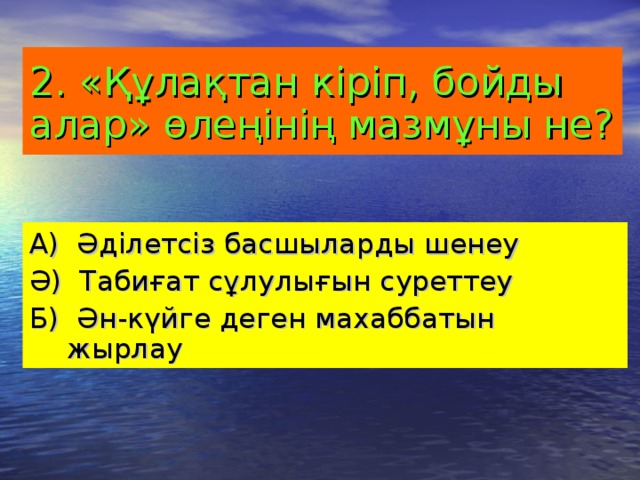 2. «Құлақтан кіріп, бойды алар» өлеңінің мазмұны не?  А) Әділетсіз басшыларды шенеу Ә) Табиғат сұлулығын суреттеу Б) Ән-күйге деген махаббатын жырлау