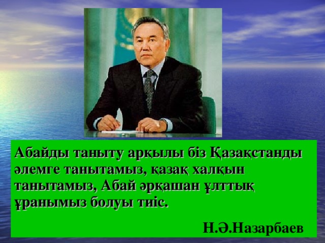 Абайды таныту арқылы біз Қазақстанды әлемге танытамыз, қазақ халқын танытамыз, Абай әрқашан ұлттық ұранымыз болуы тиіс.  Н.Ә.Назарбаев