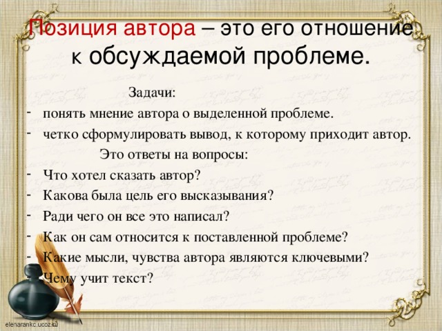 Позиция автора – это его отношение к обсуждаемой проблеме.  Задачи: понять мнение автора о выделенной проблеме. четко сформулировать вывод, к которому приходит автор.  Это ответы на вопросы: