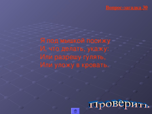 Вопрос-загадка  30 Я под мышкой посижу И, что делать, укажу: Или разрешу гулять, Или уложу в кровать.