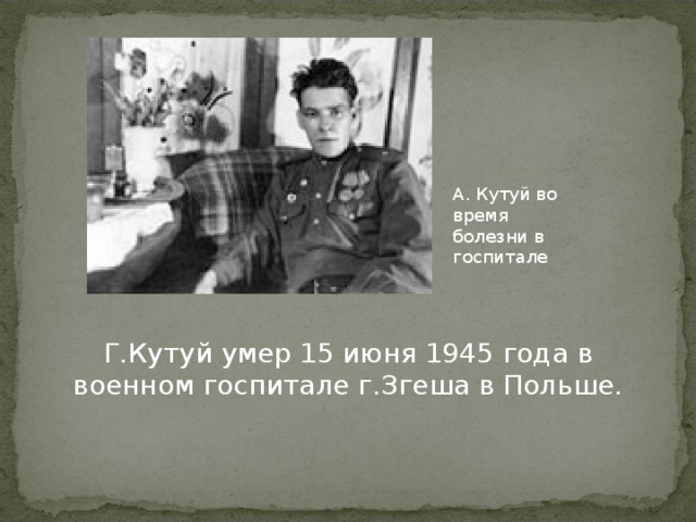 А. Кутуй во время болезни в госпитале Г.Кутуй умер 15 июня 1945 года в военном госпитале г.Згеша в Польше.
