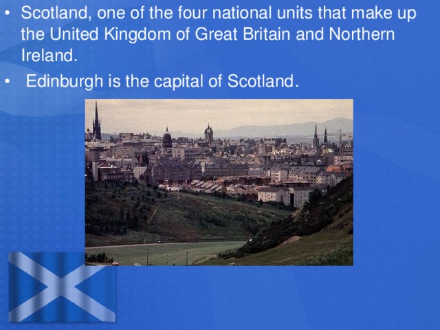 Scotland, one of the four national units that make up the United Kingdom of Great Britain and Northern Ireland.  Edinburgh is the capital of Scotland .
