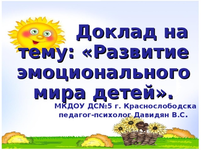 Доклад на тему: «Развитие эмоционального мира детей». МКДОУ ДС№5 г. Краснослободска  педагог-психолог Давидян В.С .