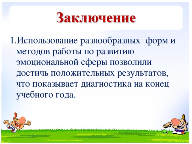 1.Использование разнообразных форм и методов работы по развитию эмоциональной сферы позволили достичь положительных результатов, что показывает диагностика на конец учебного года.