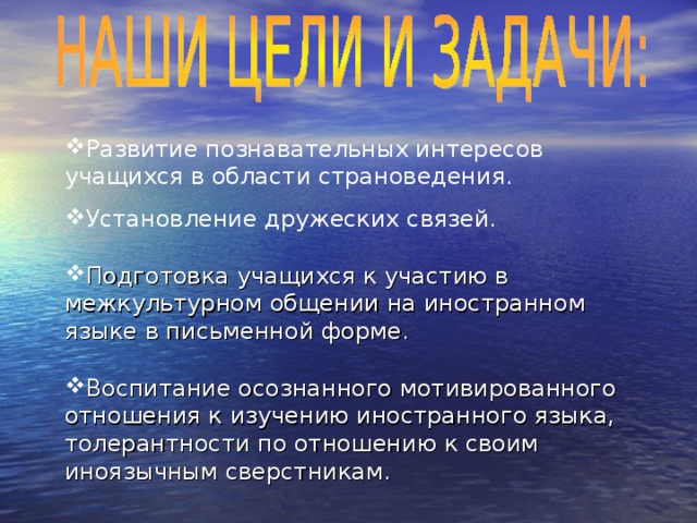 Развитие познавательных интересов учащихся в области страноведения. Установление дружеских связей.  Подготовка учащихся к участию в межкультурном общении на иностранном языке в письменной форме.  Воспитание осознанного мотивированного отношения к изучению иностранного языка, толерантности по отношению к своим иноязычным сверстникам.