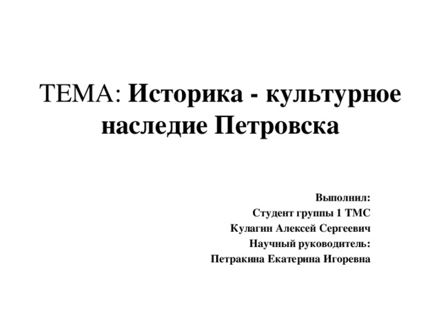 ТЕМА: Историка - культурное наследие Петровска   Выполнил: Студент группы 1 ТМС Кулагин Алексей Сергеевич Научный руководитель: Петракина Екатерина Игоревна