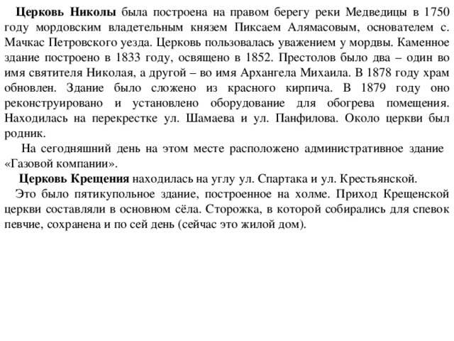 Церковь Николы была построена на правом берегу реки Медведицы в 1750 году мордовским владетельным князем Пиксаем Алямасовым, основателем с. Мачкас Петровского уезда. Церковь пользовалась уважением у мордвы. Каменное здание построено в 1833 году, освящено в 1852. Престолов было два – один во имя святителя Николая, а другой – во имя Архангела Михаила. В 1878 году храм обновлен. Здание было сложено из красного кирпича. В 1879 году оно реконструировано и установлено оборудование для обогрева помещения. Находилась на перекрестке ул. Шамаева и ул. Панфилова. Около церкви был родник.  На сегодняшний день на этом месте расположено административное здание «Газовой компании».  Церковь Крещения находилась на углу ул. Спартака и ул. Крестьянской. Это было пятикупольное здание, построенное на холме. Приход Крещенской церкви составляли в основном сёла. Сторожка, в которой собирались для спевок певчие, сохранена и по сей день (сейчас это жилой дом).