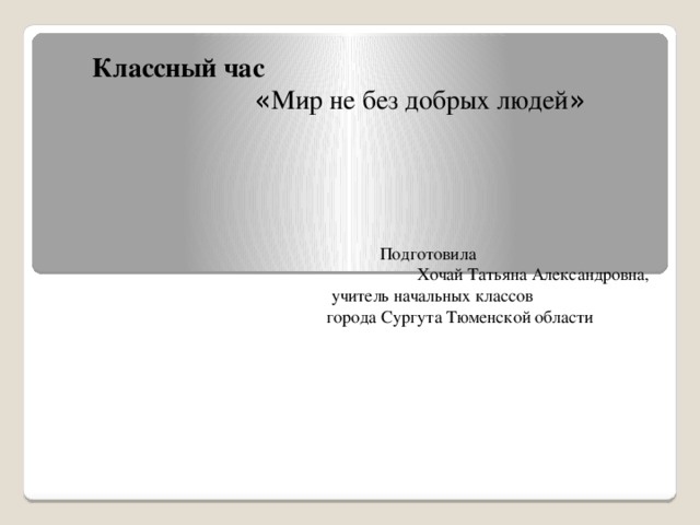 Подготовила   Хочай Татьяна Александровна,  учитель начальных классов  города Сургута Тюменской области Классный час  « Мир не без добрых людей »