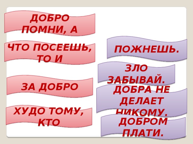 ДОБРО ПОМНИ, А ПОЖНЕШЬ. ЧТО ПОСЕЕШЬ, ТО И ЗЛО ЗАБЫВАЙ. ЗА ДОБРО ДОБРА НЕ ДЕЛАЕТ НИКОМУ. ХУДО ТОМУ, КТО ДОБРОМ ПЛАТИ.