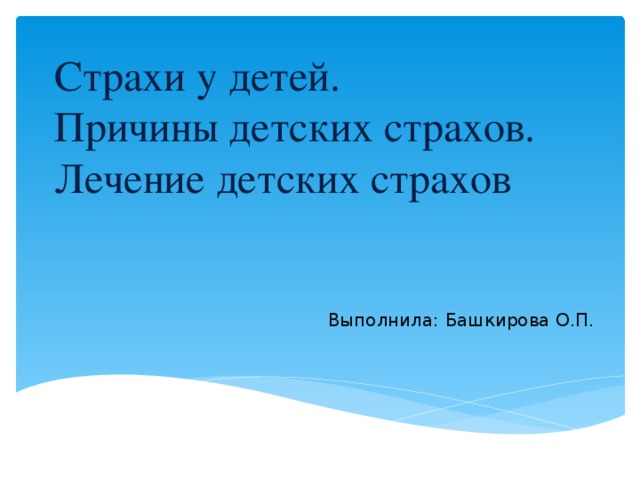 Страхи у детей.  Причины детских страхов. Лечение детских страхов Выполнила: Башкирова О.П.