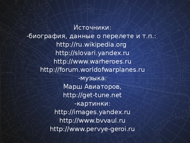 Источники: -биография, данные о перелете и т.п.: http://ru.wikipedia.org http://slovari.yandex.ru http://www.warheroes.ru http://forum.worldofwarplanes.ru -музыка: Марш Авиаторов, http://get-tune.net -картинки: http://images.yandex.ru http://www.bvvaul.ru http://www.pervye-geroi.ru