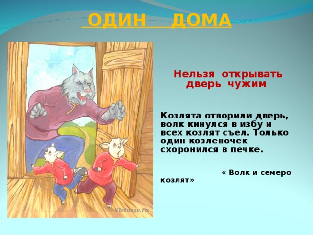 ОДИН ДОМА Нельзя открывать дверь чужим Козлята отворили дверь, волк кинулся в избу и всех козлят съел. Только один козленочек схоронился в печке.  « Волк и семеро козлят»