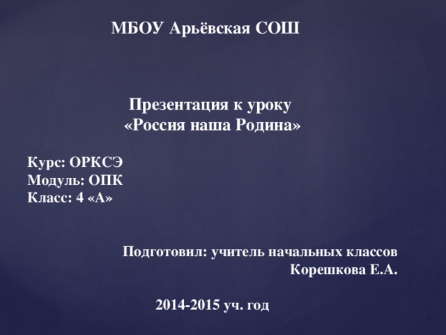 МБОУ Арьёвская СОШ Презентация к уроку «Россия наша Родина»  Курс: ОРКСЭ Модуль: ОПК Класс: 4 «А»   Подготовил: учитель начальных классов Корешкова Е.А.  2014-2015 уч. год