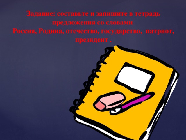 Задание: составьте и запишите в тетрадь предложения со словами Россия, Родина, отечество, государство, патриот, президент .