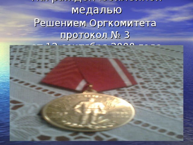 Награжден юбилейной медалью  Р ешением Оргкомитета  протокол № 3  от 12 сентября 2008 года