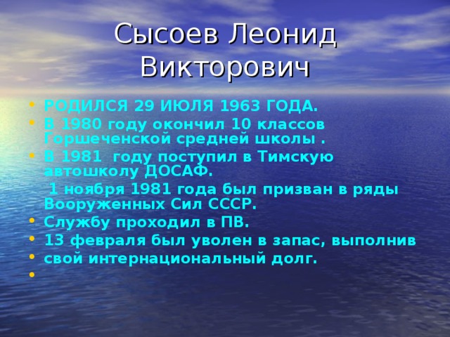 РОДИЛСЯ 29 ИЮЛЯ 1963 ГОДА. В 1980 году окончил 10 классов Горшеченской средней школы . В 1981 году поступил в Тимскую автошколу ДОСАФ.  1 ноября 1981 года был призван в ряды Вооруженных Сил СССР. Службу проходил в ПВ. 13 февраля был уволен в запас, выполнив свой интернациональный долг.