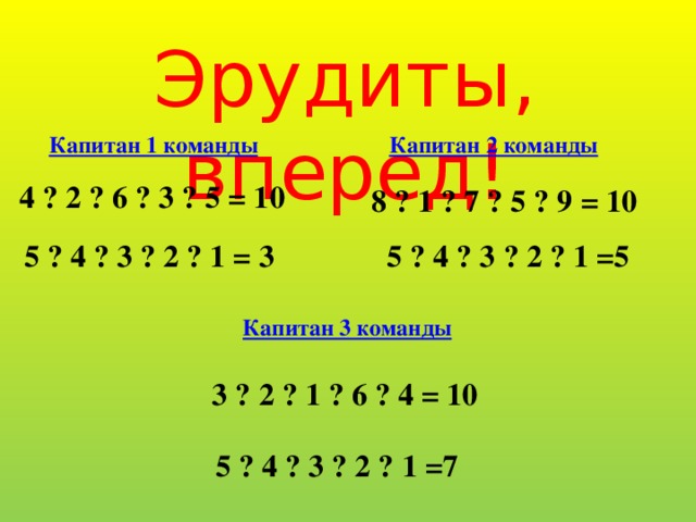 Эрудиты, вперед! Капитан 1 команды Капитан 2 команды 4 ? 2 ? 6 ? 3 ? 5 = 10 8 ? 1 ? 7 ? 5 ? 9 = 10 5 ? 4 ? 3 ? 2 ? 1 = 3 5 ? 4 ? 3 ? 2 ? 1 =5 Капитан 3 команды 3 ? 2 ? 1 ? 6 ? 4 = 10 5 ? 4 ? 3 ? 2 ? 1 =7