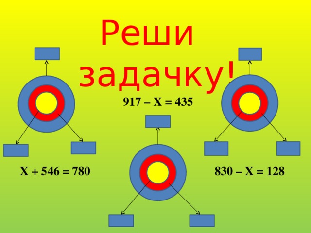 Реши задачку! 917 – Х = 435 Х + 546 = 780 830 – Х = 128