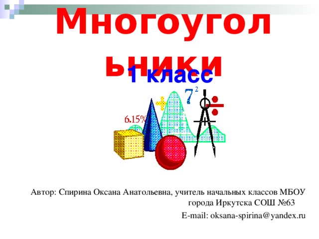 Многоугольники 1 класс Автор: Спирина Оксана Анатольевна, учитель начальных классов МБОУ города Иркутска СОШ №63  E-mail: oksana-spirina@yandex.ru