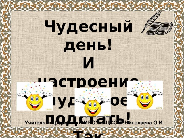 Чудесный день! И настроение чудесное подстать! Так разрешите мне урок с улыбочки начать! Учитель информатики МБОУ ВЦСОШ Николаева О.И .