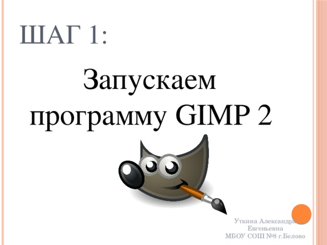 Шаг 1: Запускаем программу GIMP 2 Уткина Александра Евгеньевна МБОУ СОШ №8 г.Белово