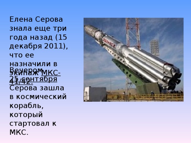 Елена Серова знала еще три года назад (15 декабря 2011), что ее назначили в экипаж МКС-41/42. Вечером 25 сентября Серова зашла в космический корабль, который стартовал к МКС. 