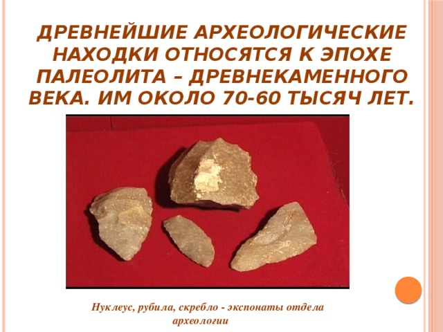 Древнейшие археологические находки относятся к эпохе палеолита – древнекаменного века. Им около 70-60 тысяч лет. Нуклеус, рубила, скребло - экспонаты отдела археологии
