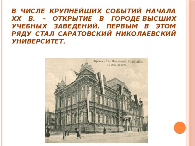 В числе крупнейших событий начала ХХ в. – открытие в городе высших учебных заведений. Первым в этом ряду стал Саратовский Николаевский университет.