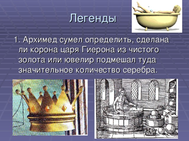 Легенды  1. Архимед сумел определить, сделана ли корона царя Гиерона из чистого золота или ювелир подмешал туда значительное количество серебра.