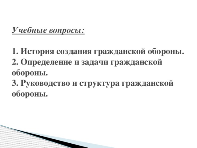 Учебные вопросы:   1. История создания гражданской обороны.  2. Определение и задачи гражданской обороны.  3. Руководство и структура гражданской обороны.