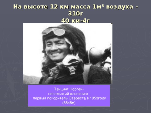 На высоте 12 км масса 1м ³ воздуха - 310г  40 км-4г Тэнцинг Норгей- непальский альпинист,  первый покоритель Эвереста в 1953году (8848м)