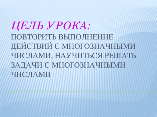 Цель урока:  повторить выполнение действий с многозначными числами, научиться решать задачи с многозначными числами