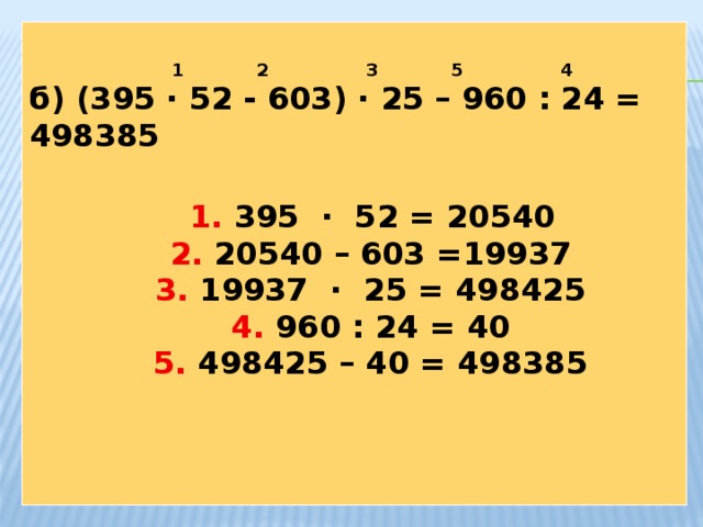 1 2 3 5 4 б) (395 · 52 - 603) · 25 – 960 : 24 = 498385   1. 395 · 52 = 20540  2. 20540 – 603 =19937  3. 19937 · 25 = 498425  4. 960 : 24 = 40  5. 498425 – 40 = 498385
