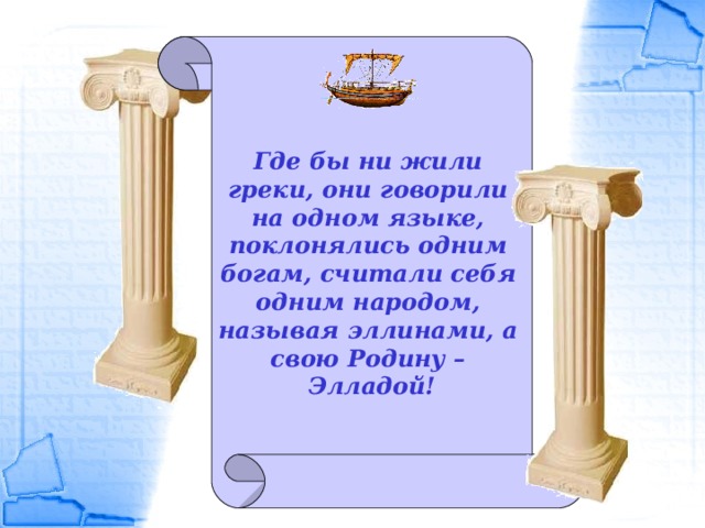 Где бы ни жили греки, они говорили на одном языке, поклонялись одним богам, считали себя одним народом, называя эллинами, а свою Родину – Элладой!